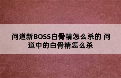 问道新BOSS白骨精怎么杀的 问道中的白骨精怎么杀